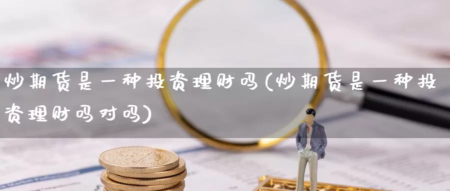 炒期货是一种投资理财吗(炒期货是一种投资理财吗对吗)_https://www.hzhuguang.com_国际期货_第1张