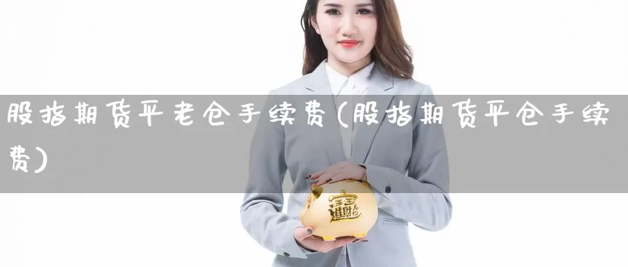 股指期货平老仓手续费(股指期货平仓手续费)_https://www.hzhuguang.com_原油直播间_第1张