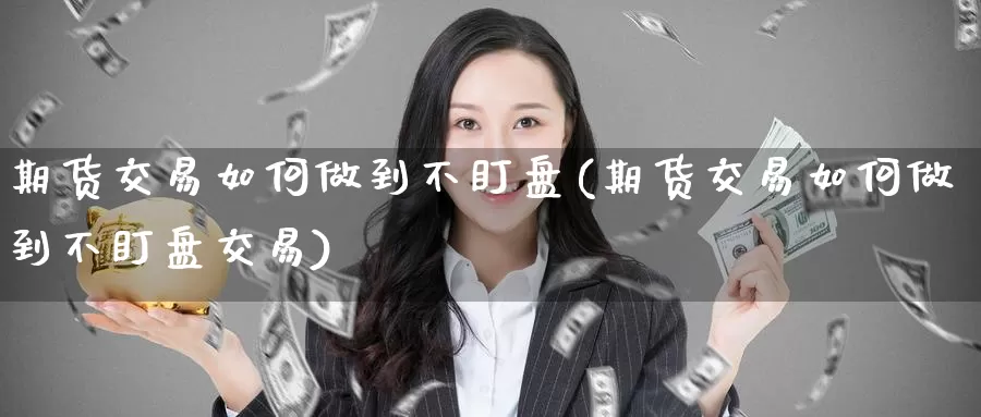 期货交易如何做到不盯盘(期货交易如何做到不盯盘交易)_https://www.hzhuguang.com_原油期货行情_第1张